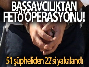 Başsavcılıktan FETÖ operasyonu! 51 şüpheliden 22'si yakalandı