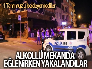 1 Temmuz'u bekleyemediler, alkollü mekanda eğlenirken yakalandılar