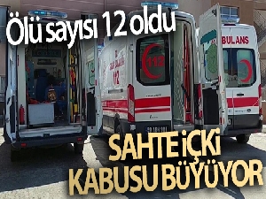 Sahte içki kabusu büyüyor, ölü sayısı 12 oldu
