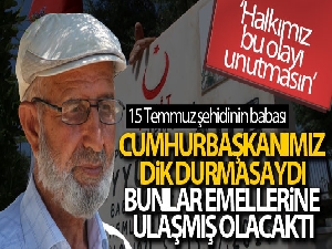 15 Temmuz şehidinin babası: 'Cumhurbaşkanımız dik durmasaydı, bunlar emellerine ulaşmış olacaktı'