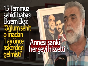 15 Temmuz şehidi babası Ekrem Ekşi: 'Oğlum şehit olmadan 1 ay önce askerden gelmişti'