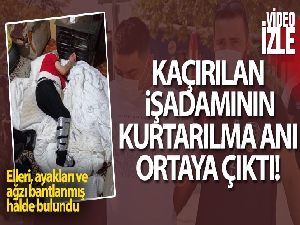 Elleri, ayakları ve ağzı bantlanarak kaçırılan iş adamının kurtarılma anı ortaya çıktı