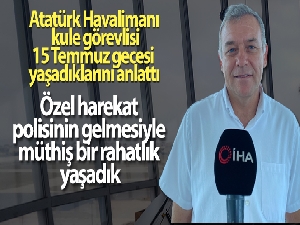 Atatürk Havalimanı kule görevlisi o gece yaşadıklarını anlattı