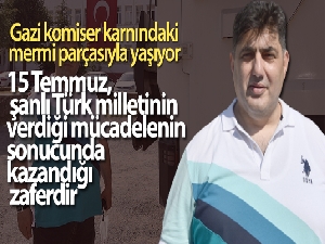 15 Temmuz gazisi komiser karnındaki mermi parçasıyla yaşıyor