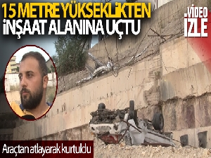 15 metre yüksekten yuvarlanan araçtan atlayarak kurtuldu