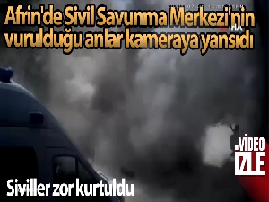Afrin'de Sivil Savunma Merkezi'nin vurulduğu anlar kameraya yansıdı