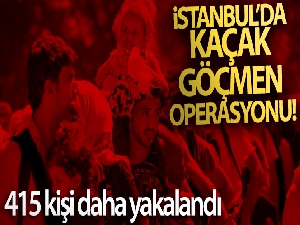 İstanbul'da kaçak göçmen operasyonu: 415 kişi daha yakalandı