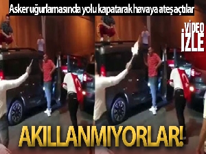 Asker uğurlamasında yolu kapatarak havaya ateş açtılar