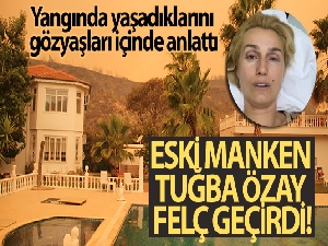 Eski manken Tuğba Özay felç geçirdi! Yangında yaşadıklarını gözyaşları içinde anlattı