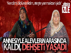 Yangının ortasında annesiyle kalan kadın: 'Tüfeğim yanımda olsa kendimi öldürecektim'