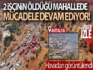 İki işçinin hayatını kaybettiği mahallede havadan ve karadan mücadele devam ediyor