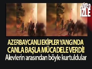 Azerbaycanlı ekipler yangında canla başla mücadele verdi! Alevlerin arasından böyle kurtuldular