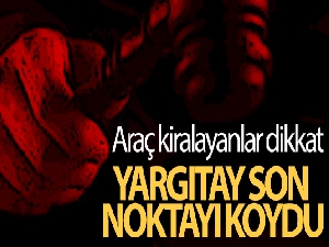 Yargıtay son noktayı koydu...Araç kiralayanlar dikkat