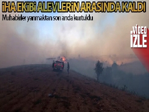 İHA ekibi alevlerin arasında kaldı