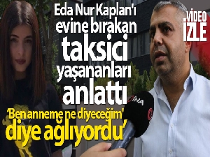 Eda Nur Kaplan'ı evine bırakan taksici yaşananları anlattı