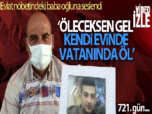 Evlat nöbetindeki babadan oğluna çağrı: 'Öleceksen gel kendi evinde ve vatanında öl'