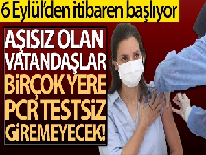 6 Eylül'den itibaren aşısız olan vatandaşlar birçok yere PCR testsiz giremeyecek