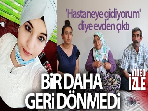 'Hastaneye gidiyorum' diye evden çıkan 22 yaşındaki genç kız bir daha geri dönmedi