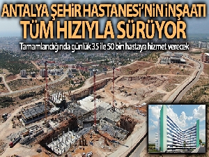 Antalya Şehir Hastanesi tamamlandığında günlük 35 ile 50 bin hastaya hizmet verecek