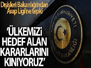 Dışişleri Bakanlığı: “Arap Ligi'nin ülkemizi hedef alan kararlarını reddediyoruz”