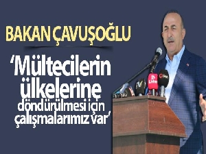Bakan Çavuşoğlu: Mültecilerin ülkelerine döndürülmesi için çalışmalarımız var