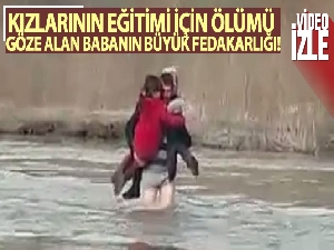 Kızlarının eğitimi için ölümü göze alan babanın büyük fedakarlığı