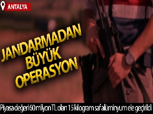 Antalya'da jandarmadan zenginleştirilmiş saf alüminyum operasyonu