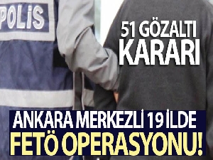Ankara merkezli 19 ildeki FETÖ soruşturmasında 51 gözaltı kararı