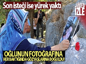 Oğlunun fotoğrafına her baktığında gözyaşlarına boğuldu, son isteği ise yürek yaktı