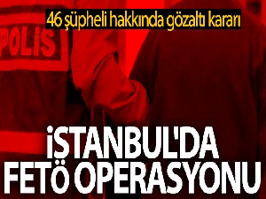 İstanbul'da FETÖ operasyonu: 46 şüpheli hakkında gözaltı kararı