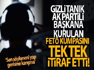 Gizli tanık AK Partili başkana kurulan FETÖ kumpasını itiraf etti