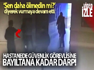 Hastanede güvenlik görevlisini bayıltana kadar böyle darp etti