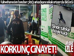 Kahvehaneden beraber çıktığı arkadaşını sokak ortasında tüfekle öldürdü