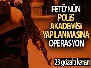 FETÖ'nün Polis Akademisi yapılanmasına operasyon: 23 gözaltı kararı