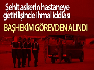 Şehidimizin hastaneye getirilişinde ihmali olduğu ileri sürülen başhekim açığa alındı