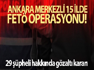 Ankara merkezli 15 ilde 29 şüpheli hakkında FETÖ'den gözaltı kararı