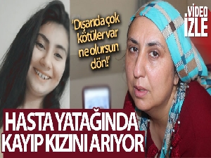 Çaresiz anne hasta yatağında kayıp kızını arıyor