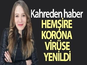 40 yaşındaki hemşire korona virüse yenildi