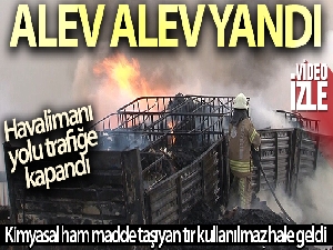 Kimyasal ham madde taşıyan tır alev aldı, Havalimanı yolu trafiğe kapandı