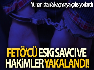 Yunanistan'a kaçmaya çalışan FETÖ'cü eski savcı ve hakimler yakalandı
