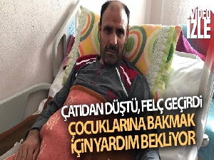 Çatıdan düşerek felç kalan baba yardım bekliyor