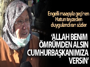 Engelli maaşıyla geçinen Hatun teyze: 'Allah benim ömrümden alsın cumhurbaşkanıma versin'