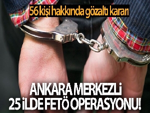 Ankara merkezli 25 ilde FETÖ operasyonu! 56 kişi hakkında gözaltı kararı