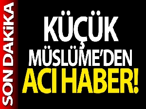 Küçük Müslüme'den acı haber geldi