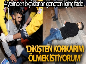 4 yerinden bıçaklanan genç: “Dikişten korkarım, ölmek istiyorum”
