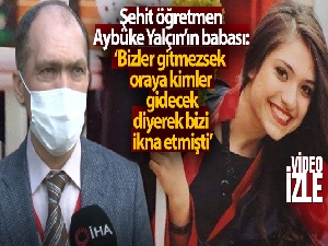 Şehit öğretmen Aybüke Yalçın'ın babası: 'Bizler gitmezsek oraya kimler gidecek' diyerek bizi ikna etmişti'