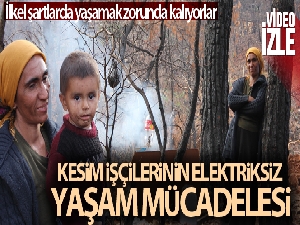 Yanan sahalarda kesim işçilerinin elektriksiz yaşam mücadelesi