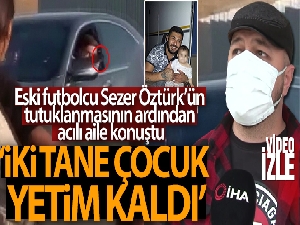 Eski futbolcu Sezer Öztürk'ün tutuklanmasının ardından acılı aile konuştu