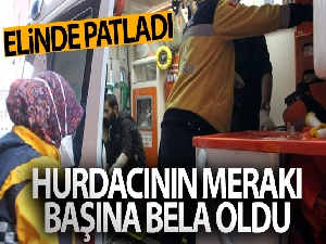 Meraklı hurdacının patlayıcı elinde patladı
