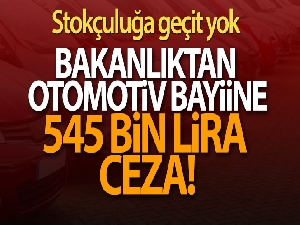Ticaret Bakanlığından stokçuluk yapan otomotiv bayiine 545 bin lira ceza